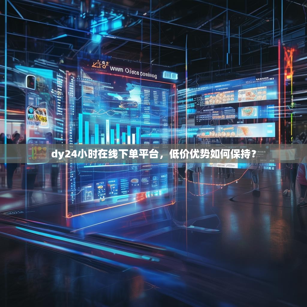 dy24小时<strong><mark>在线下单</mark></strong>平台，低价优势如何保持？
