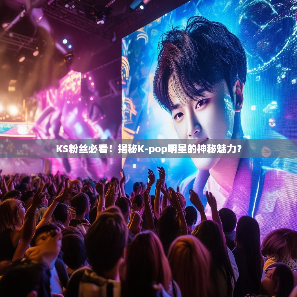 KS粉丝必看！揭秘K-pop明星的神秘魅力？