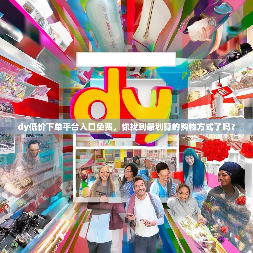 dy低价下单平台入口免费,你找到最划算的购物方式了吗?