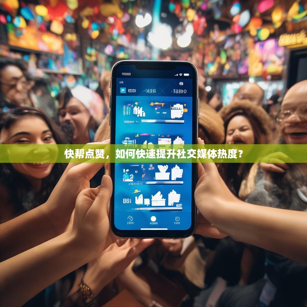 快帮点赞,如何快速提升社交媒体热度?