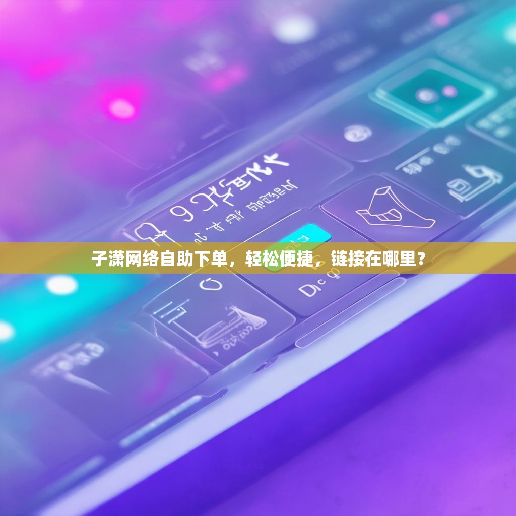 子潇网络自助下单，轻松便捷，链接在哪里？