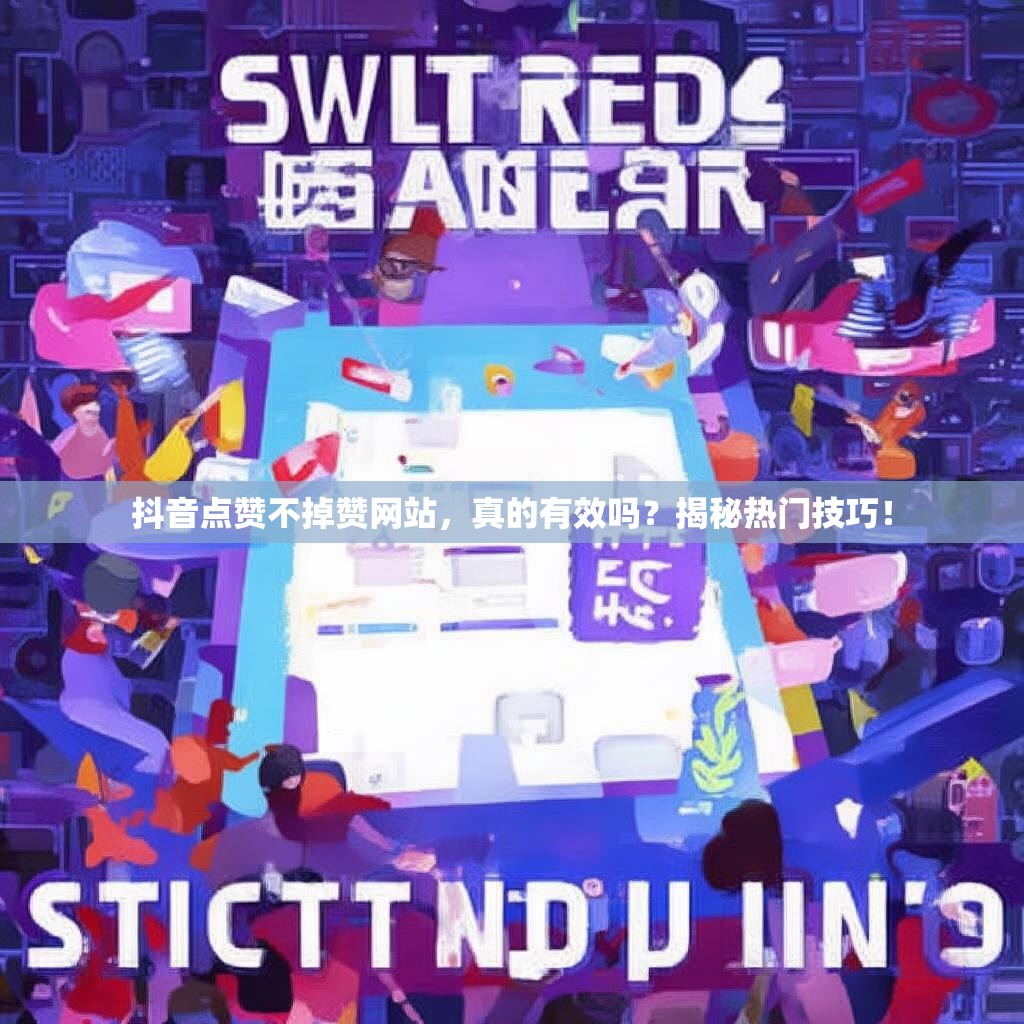 抖音点赞不掉赞网站，真的有效吗？揭秘热门技巧！