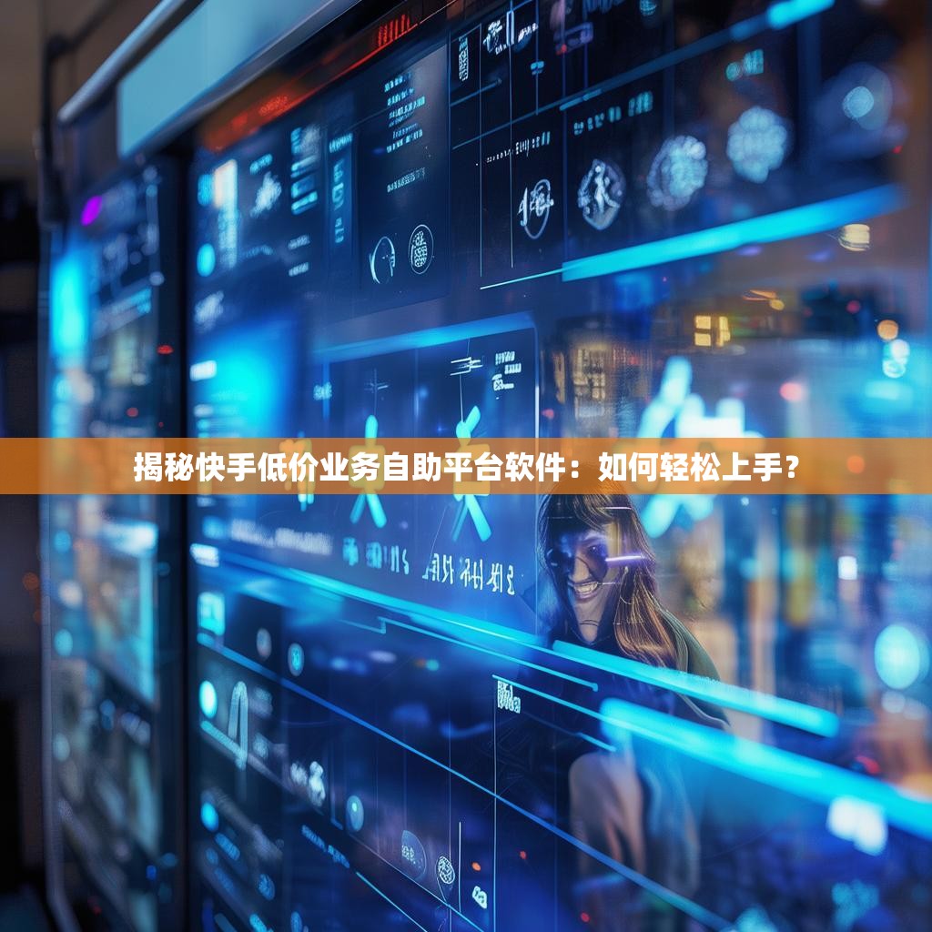 揭秘快手低价业务自助平台软件：如何轻松上手？
