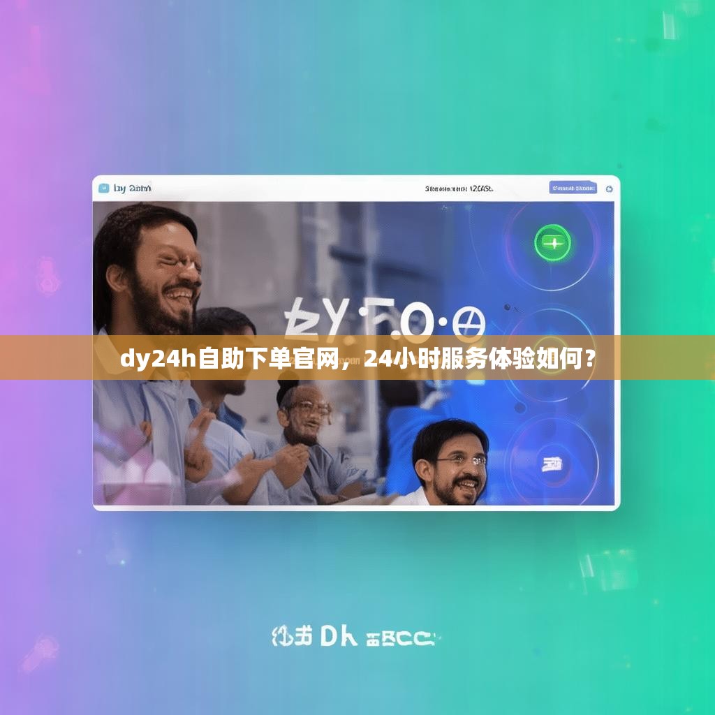 dy24h自助下单官网，24小时服务体验如何？