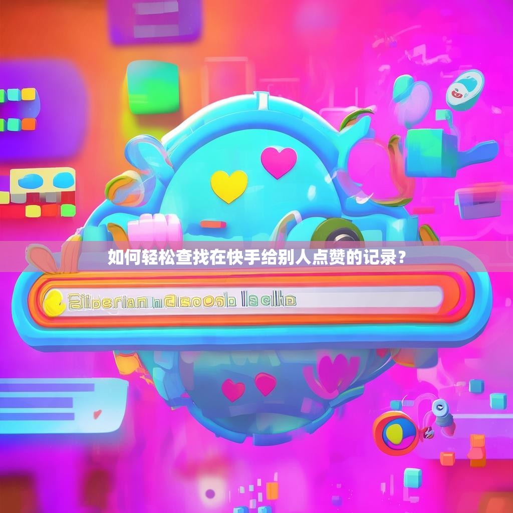 如何轻松查找在快手给别人点赞的记录？
