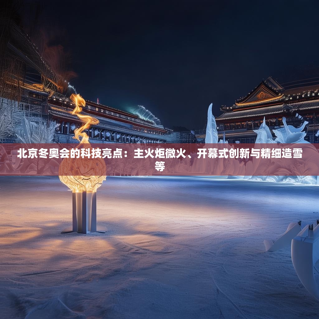 北京冬奥会的科技亮点：主火炬微火、开幕式创新与精细造雪等