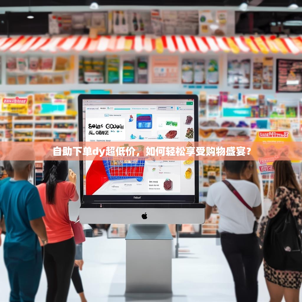 自助下单dy超低价，如何轻松享受购物盛宴？