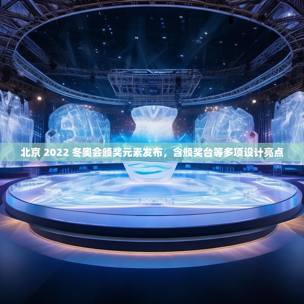 北京 2022 冬奥会颁奖元素发布,含颁奖台等多项设计亮点