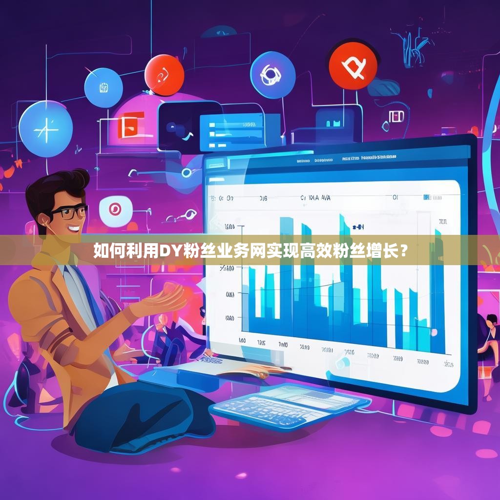如何利用DY粉丝业务网实现高效粉丝增长？