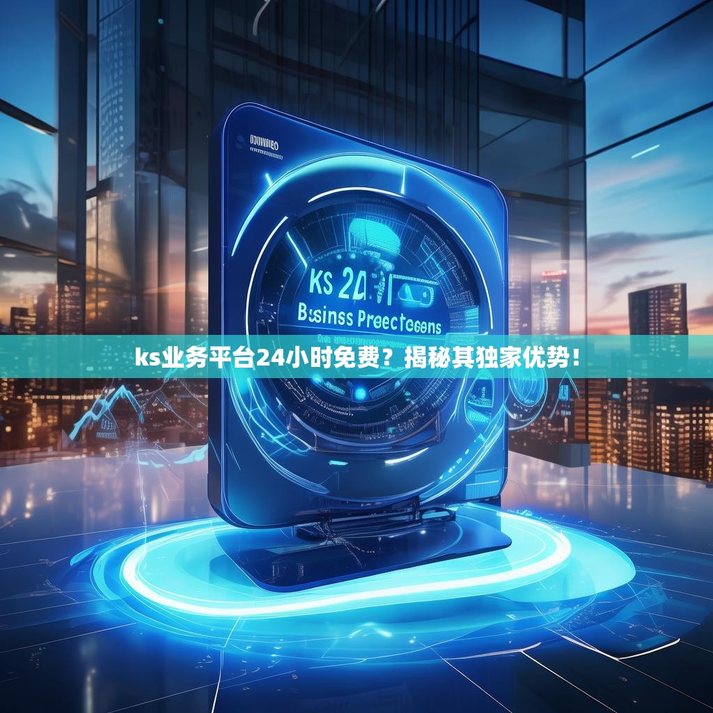 ks业务平台24小时免费？揭秘其独家优势！