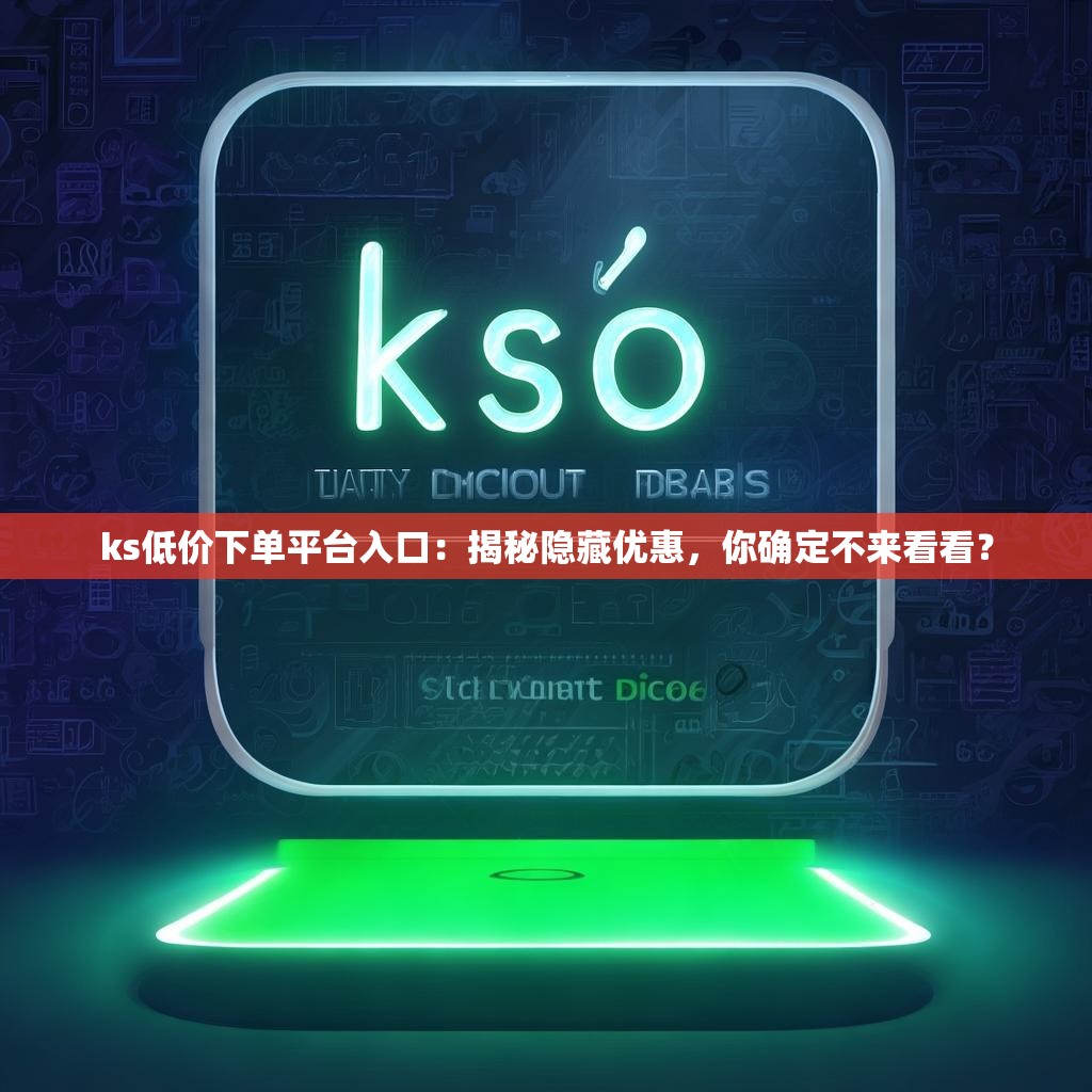 ks低价下单平台入口：揭秘隐藏优惠，你确定不来看看？