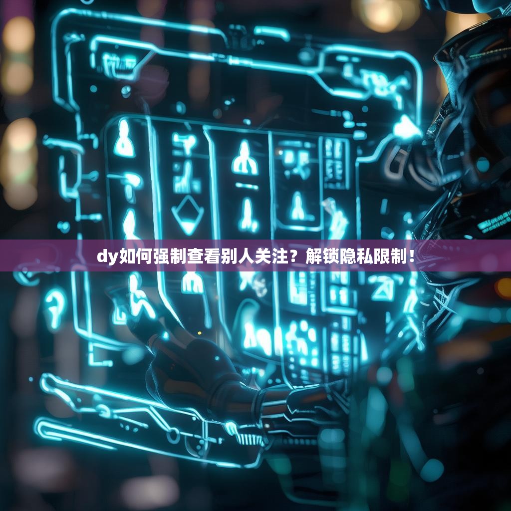 dy如何强制查看别人关注?解锁隐私限制!