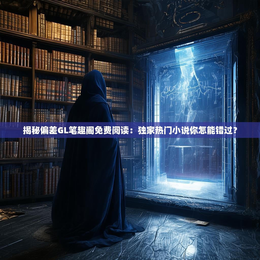 揭秘偏差GL笔趣阁免费阅读:独家热门小说你怎能错过?