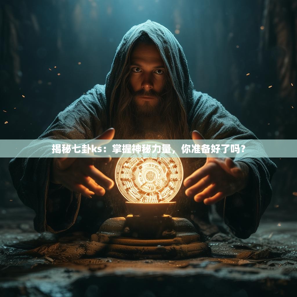 详细阅读:揭秘七卦ks:掌握神秘力量,你准备好了吗? 揭秘七卦ks:掌握神秘力量,你准备好了吗?