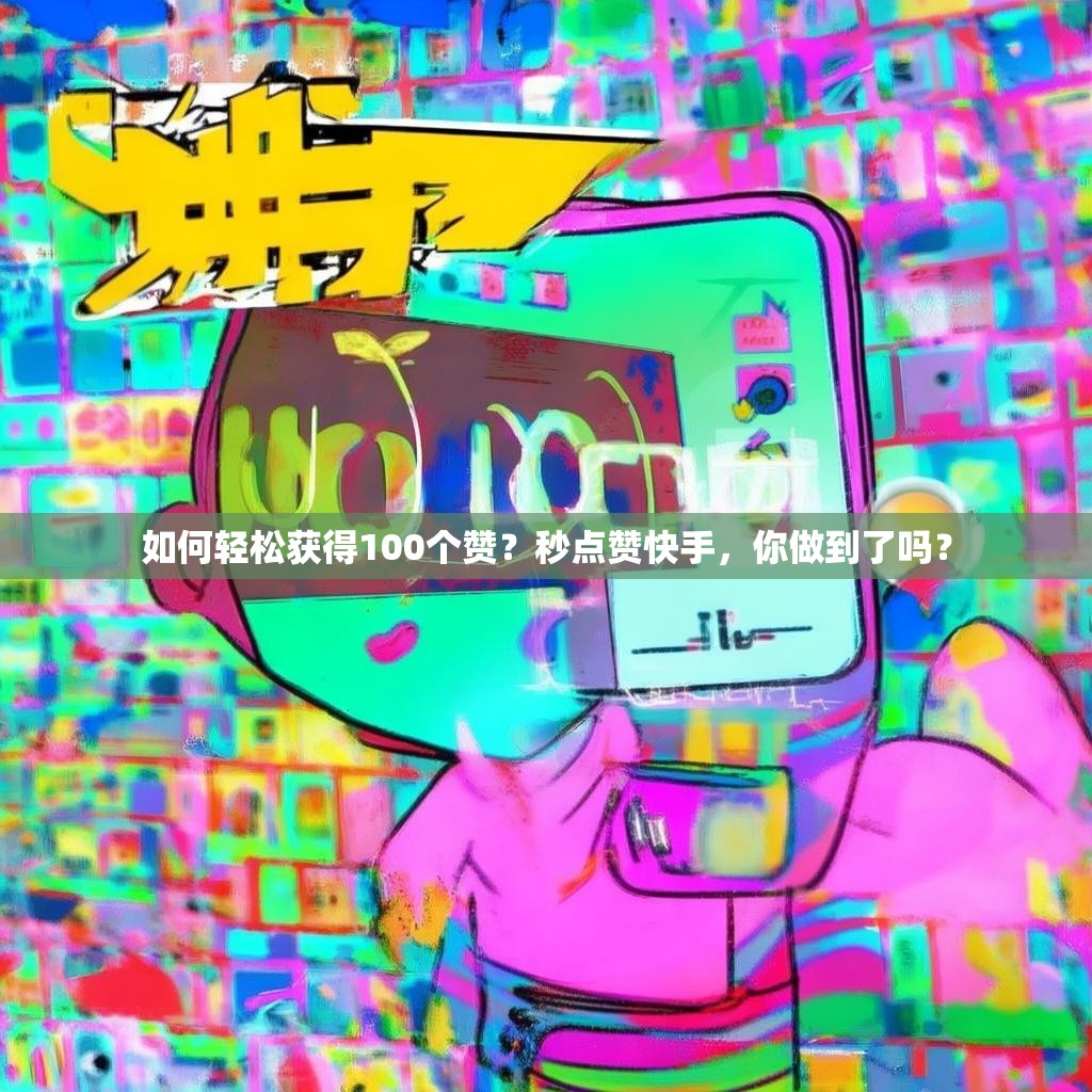 如何轻松获得100个赞？秒点赞快手，你做到了吗？