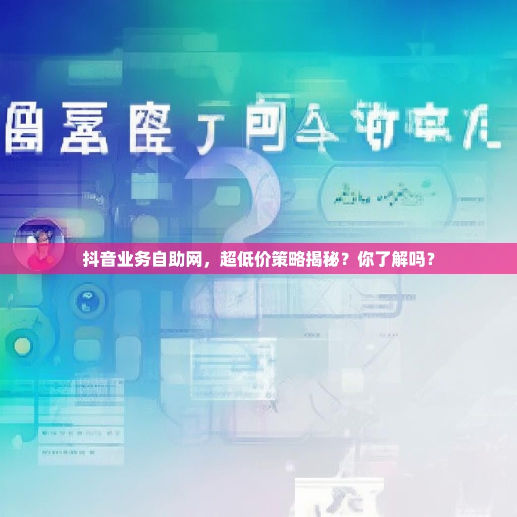 详细阅读:抖音业务自助网,超低价策略揭秘?你了解吗? 抖音业务自助网,超低价策略揭秘?你了解吗?