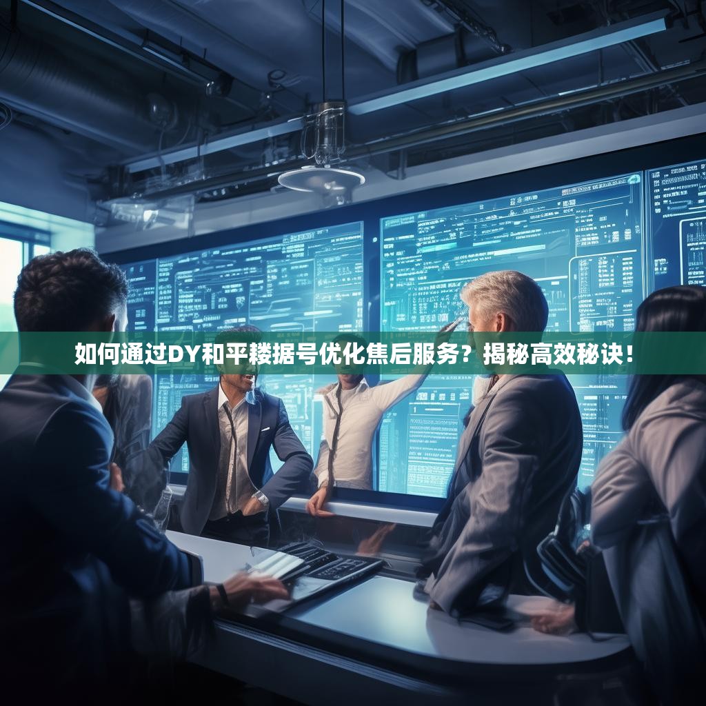 如何通过<strong><mark>d</mark></strong>Y和平耧据号优化焦后服务？揭秘高效秘诀！